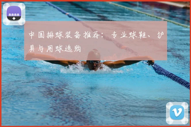 中国排球装备推荐：专业球鞋、护具与用球选购
