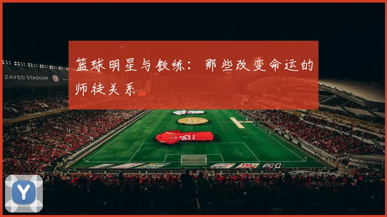 篮球明星与教练：那些改变命运的师徒关系