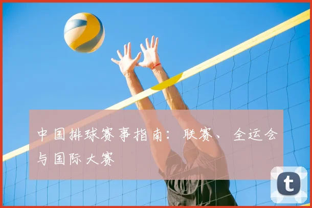 中国排球赛事指南：联赛、全运会与国际大赛