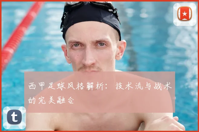 西甲足球风格解析：技术流与战术的完美融合