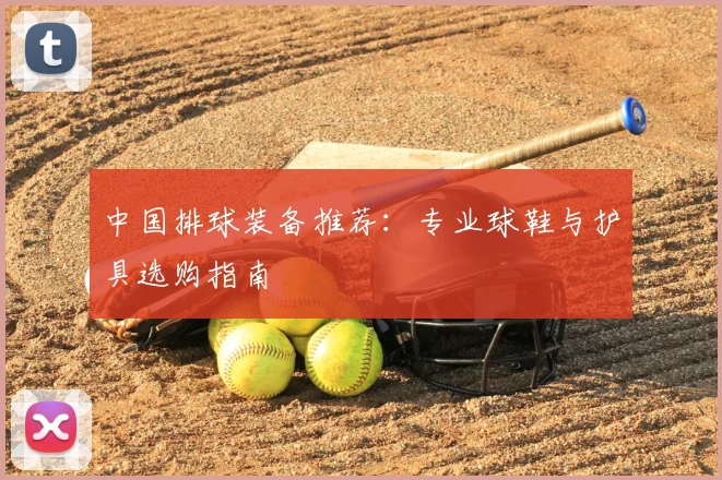 中国排球装备推荐：专业球鞋与护具选购指南