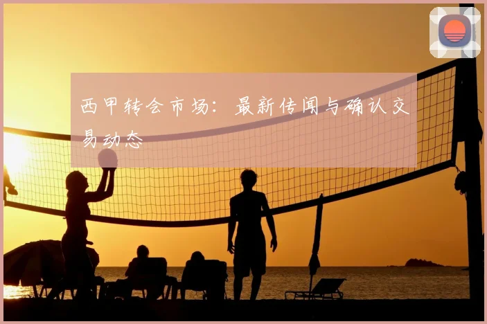 西甲转会市场：最新传闻与确认交易动态