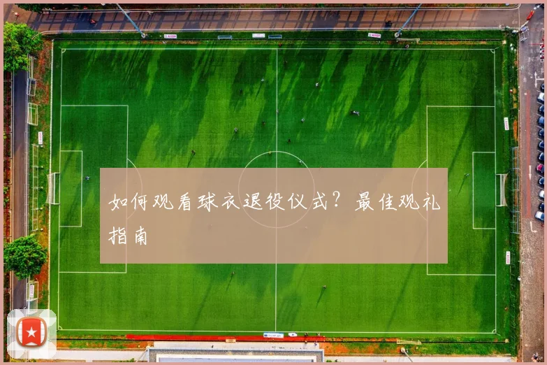如何观看球衣退役仪式？最佳观礼指南