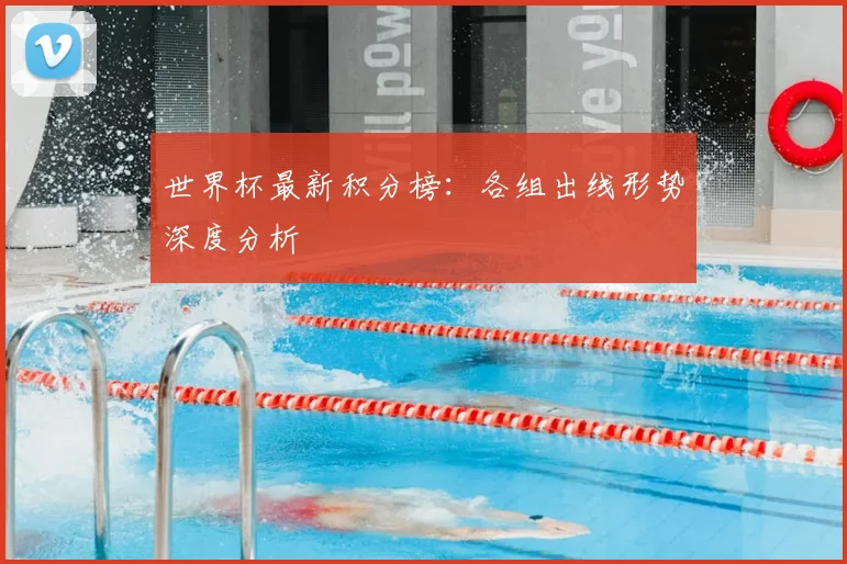 世界杯最新积分榜：各组出线形势深度分析