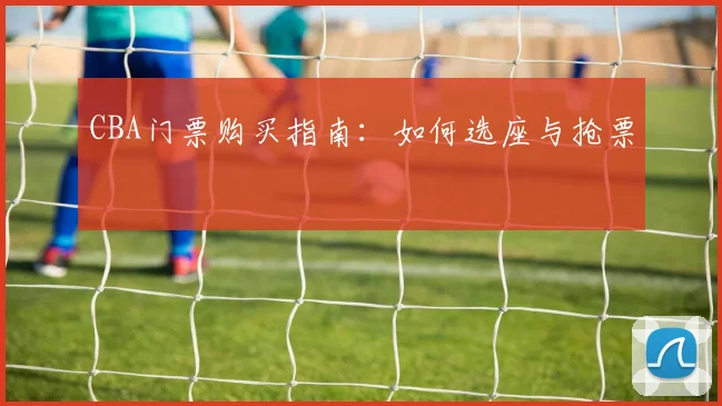 CBA门票购买指南：如何选座与抢票