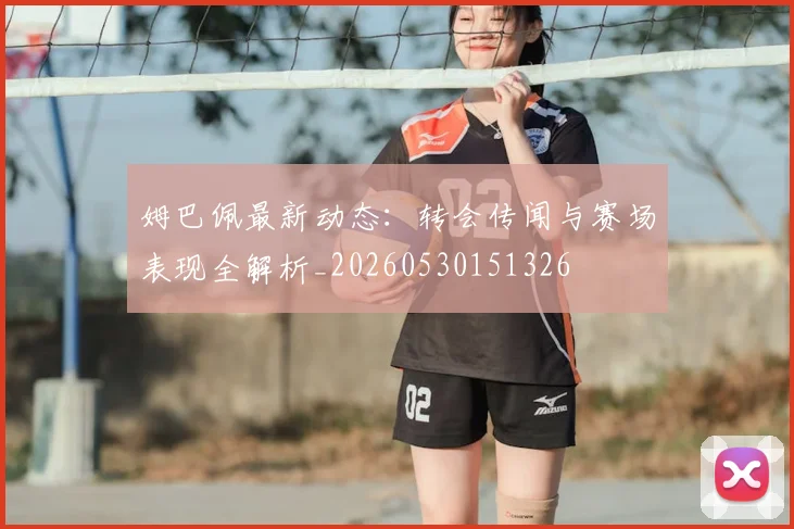 姆巴佩最新动态：转会传闻与赛场表现全解析_20260530151326