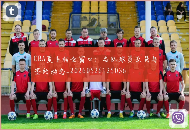 CBA夏季转会窗口:各队球员交易与签约动态_20260526125036