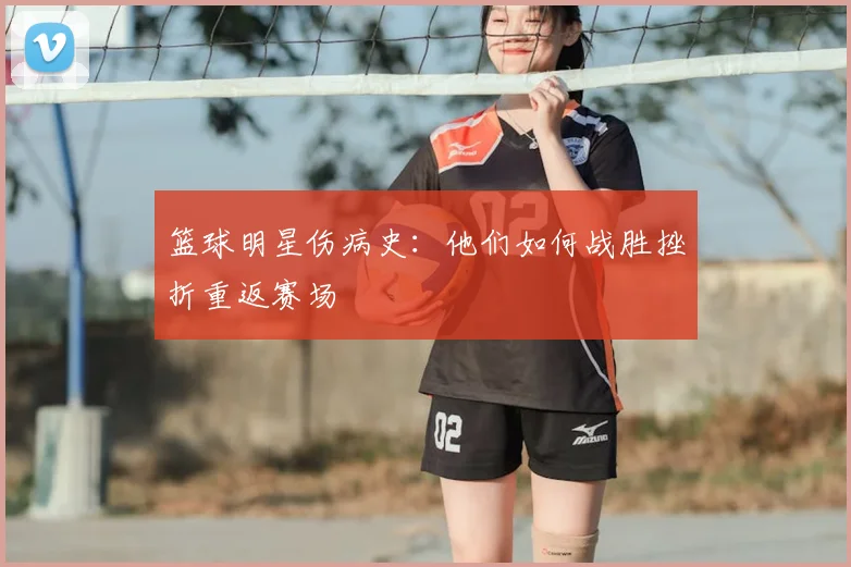 篮球明星伤病史：他们如何战胜挫折重返赛场