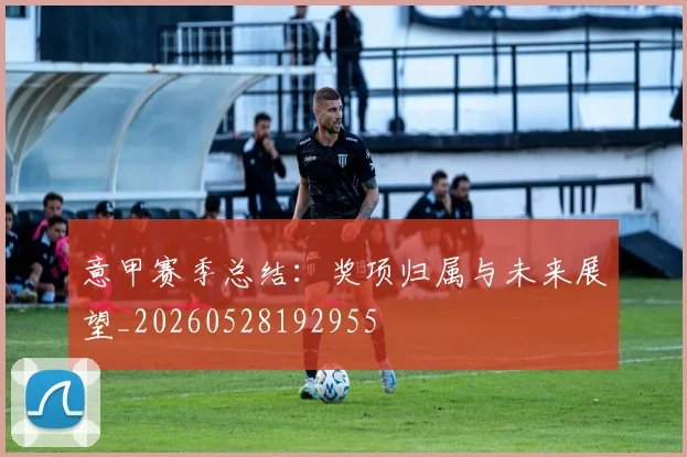 意甲赛季总结：奖项归属与未来展望_20260528192955