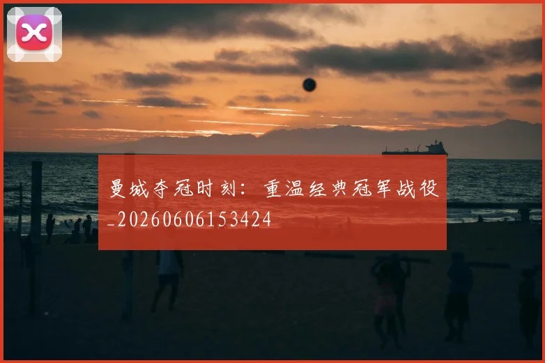 曼城夺冠时刻：重温经典冠军战役_20260606153424