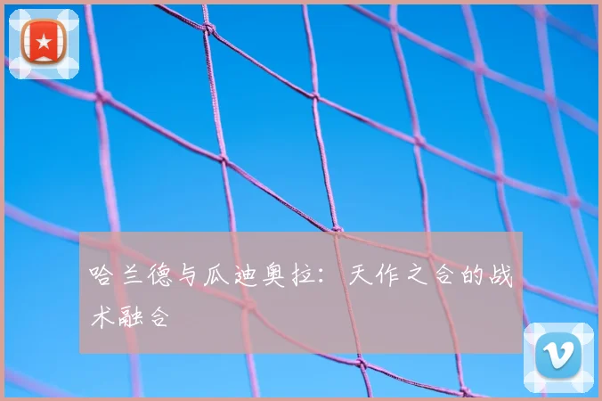哈兰德与瓜迪奥拉：天作之合的战术融合