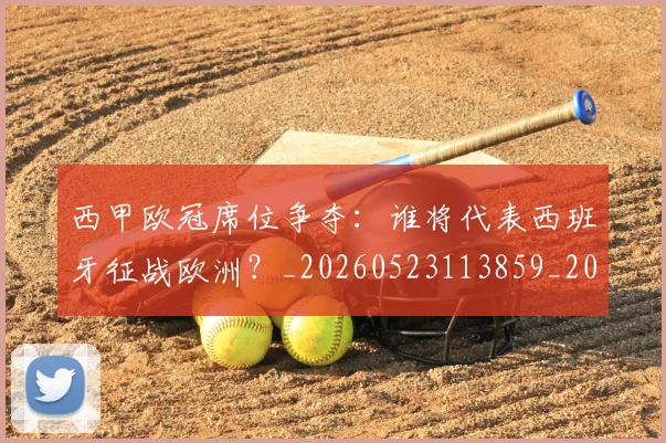 西甲欧冠席位争夺:谁将代表西班牙征战欧洲?_20260523113859_20260703181900