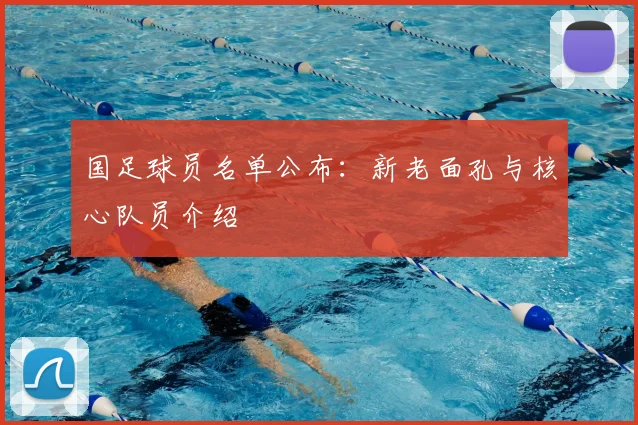 国足球员名单公布：新老面孔与核心队员介绍