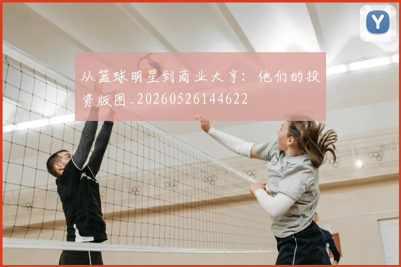 从篮球明星到商业大亨：他们的投资版图_20260526144622