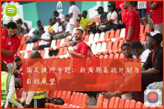 国足换帅专题：新周期备战计划与目标展望