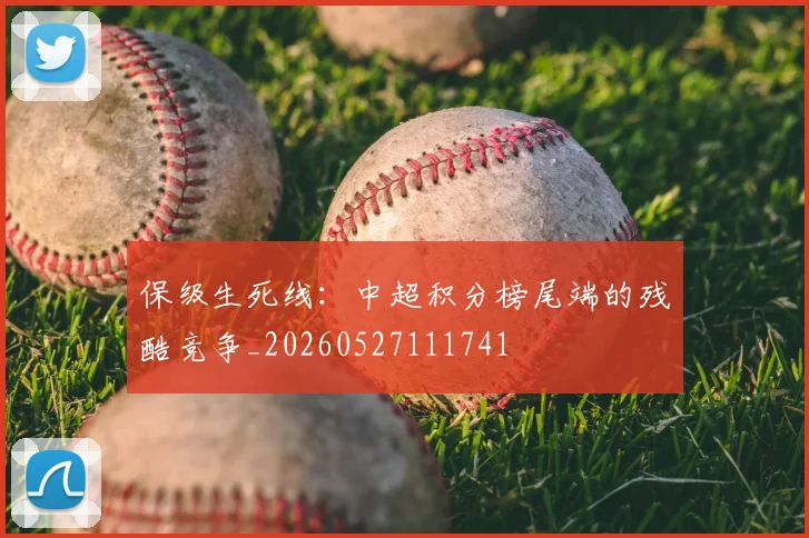 保级生死线:中超积分榜尾端的残酷竞争_20260527111741