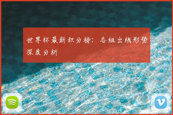 世界杯最新积分榜:各组出线形势深度分析