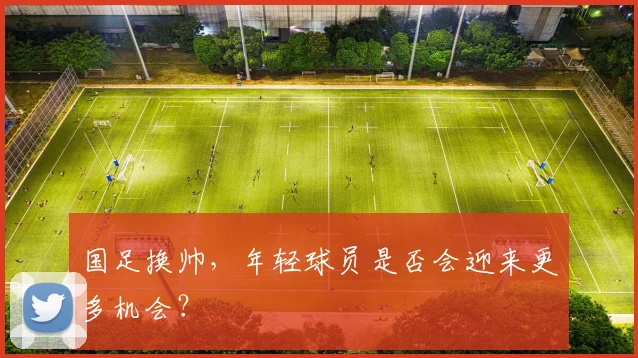 国足换帅,年轻球员是否会迎来更多机会?