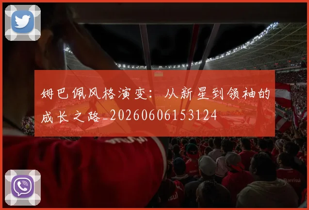姆巴佩风格演变：从新星到领袖的成长之路_20260606153124