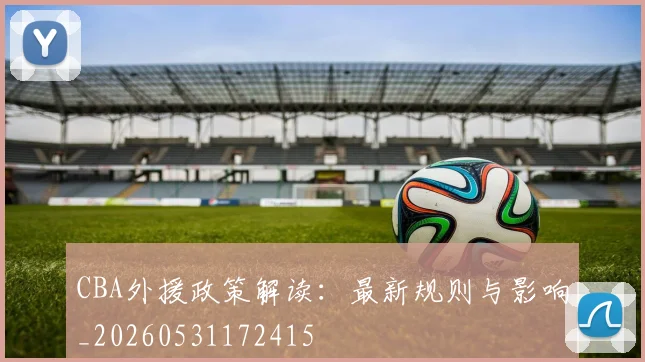 CBA外援政策解读：最新规则与影响_20260531172415
