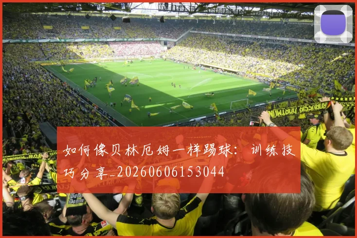 如何像贝林厄姆一样踢球：训练技巧分享_20260606153044