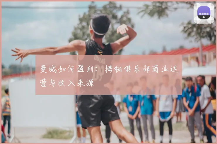 曼城如何盈利：揭秘俱乐部商业运营与收入来源