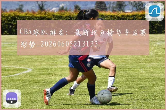 CBA球队排名：最新积分榜与季后赛形势_20260605213133