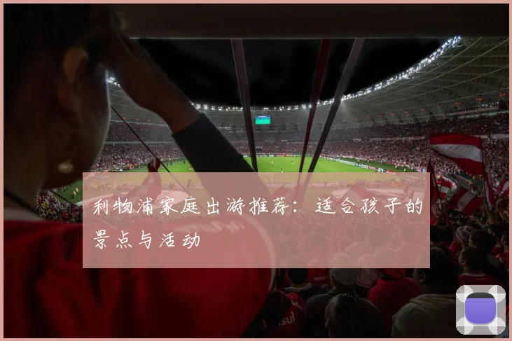 利物浦家庭出游推荐：适合孩子的景点与活动