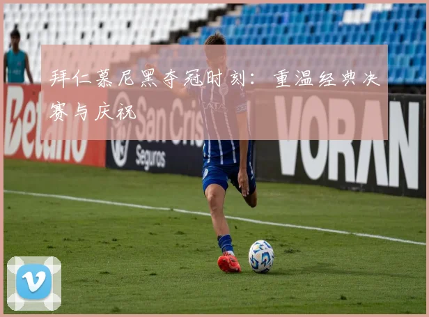 拜仁慕尼黑夺冠时刻：重温经典决赛与庆祝