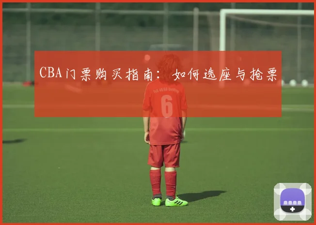 CBA门票购买指南：如何选座与抢票