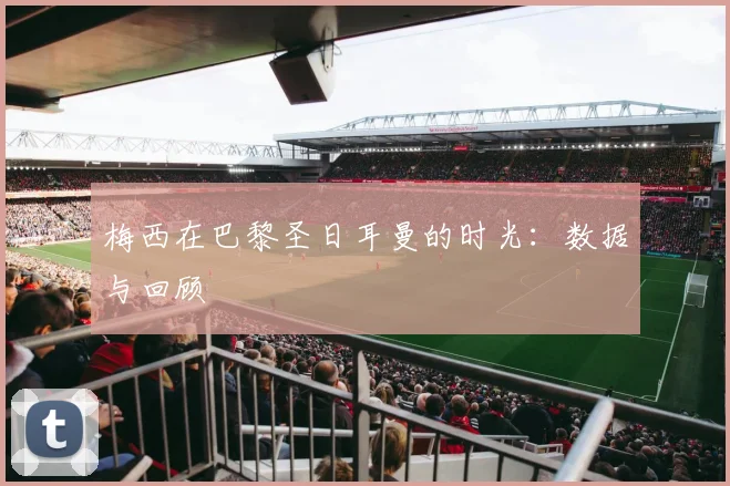 梅西在巴黎圣日耳曼的时光：数据与回顾
