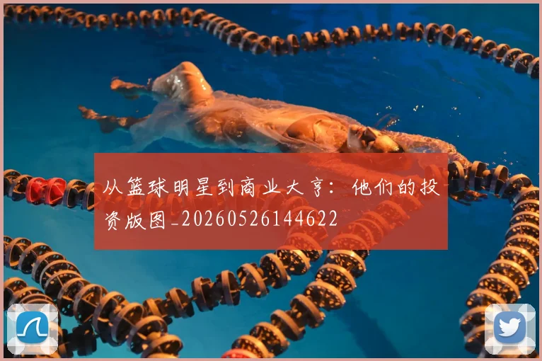 从篮球明星到商业大亨：他们的投资版图_20260526144622