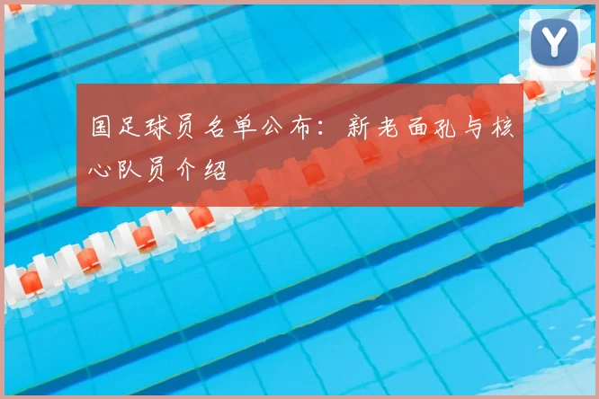国足球员名单公布：新老面孔与核心队员介绍