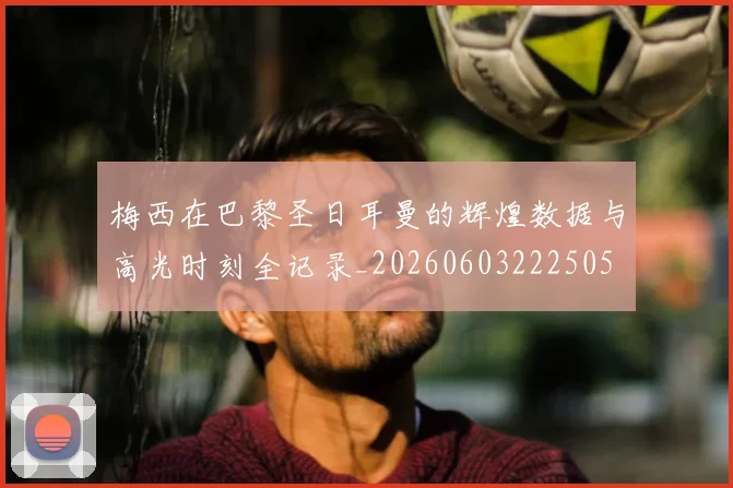 梅西在巴黎圣日耳曼的辉煌数据与高光时刻全记录_20260603222505
