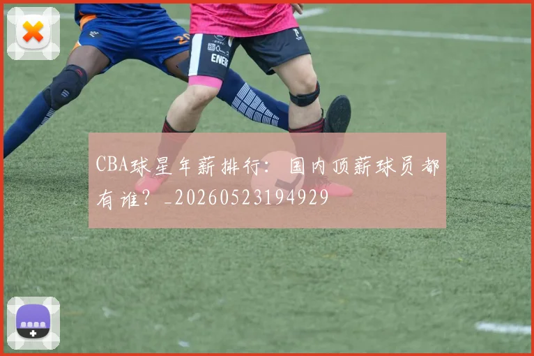 CBA球星年薪排行:国内顶薪球员都有谁?_20260523194929