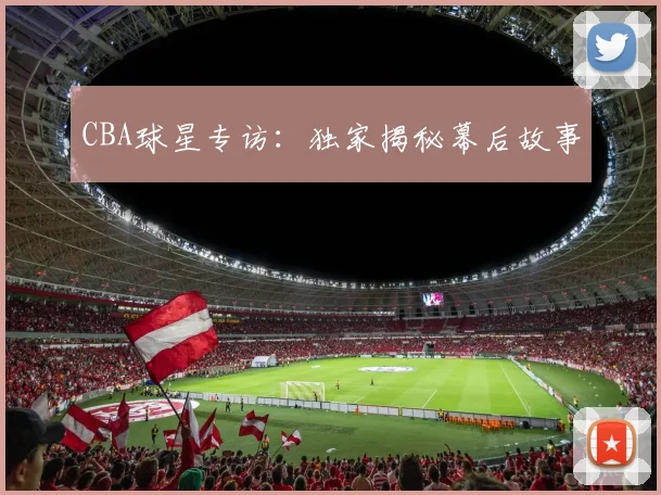 CBA球星专访：独家揭秘幕后故事