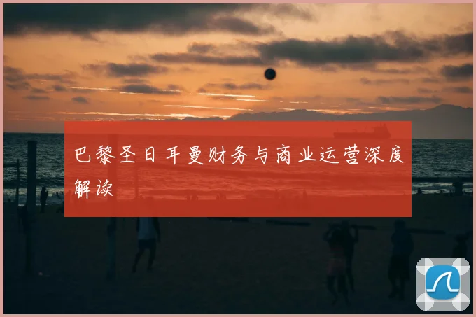 巴黎圣日耳曼财务与商业运营深度解读