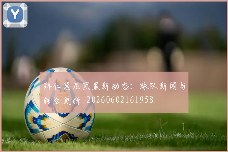 拜仁慕尼黑最新动态：球队新闻与转会更新_20260602161958