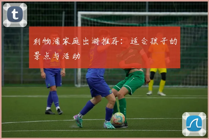 利物浦家庭出游推荐：适合孩子的景点与活动