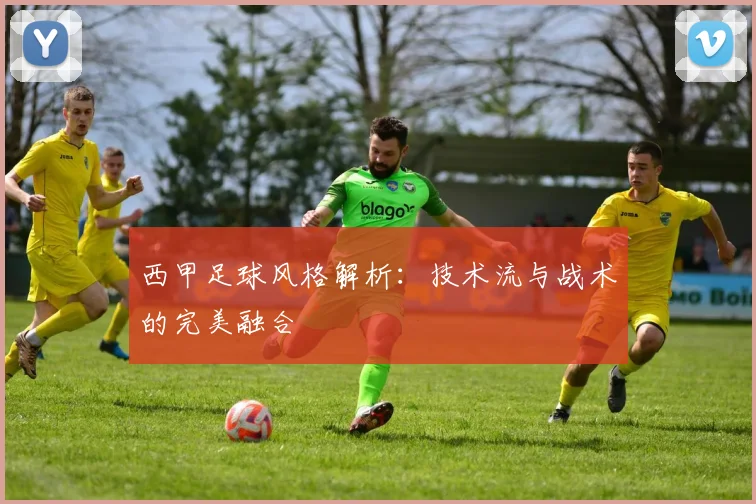 西甲足球风格解析：技术流与战术的完美融合
