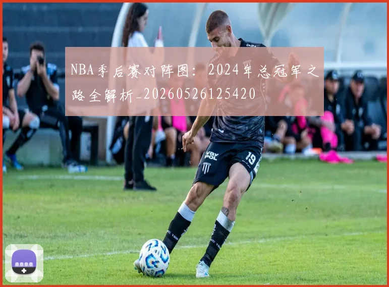 NBA季后赛对阵图:2024年总冠军之路全解析_20260526125420