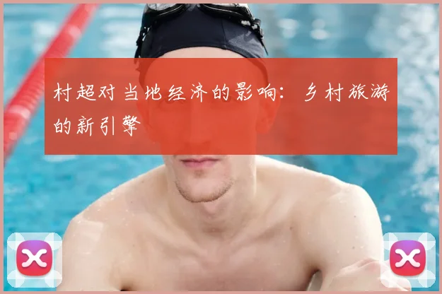 村超对当地经济的影响:乡村旅游的新引擎