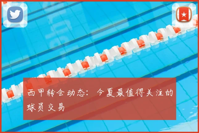 西甲转会动态：今夏最值得关注的球员交易