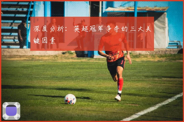深度分析：英超冠军争夺的三大关键因素