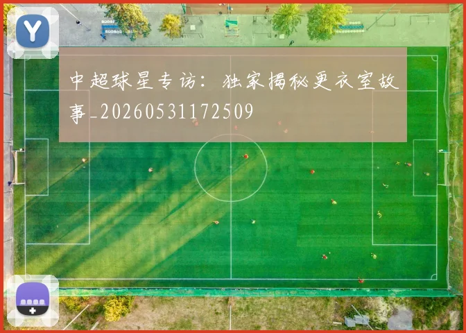 中超球星专访：独家揭秘更衣室故事_20260531172509