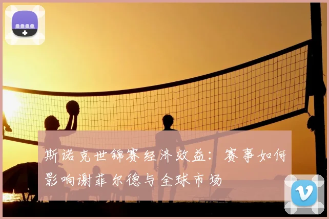 斯诺克世锦赛经济效益：赛事如何影响谢菲尔德与全球市场