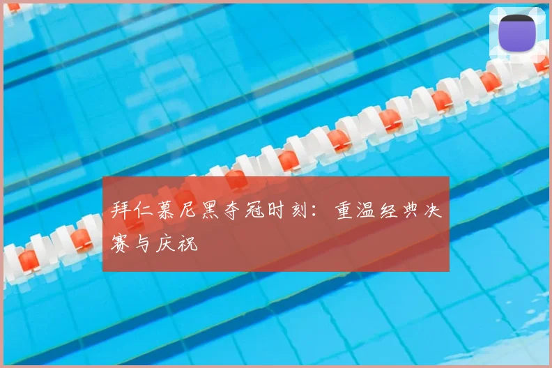 拜仁慕尼黑夺冠时刻：重温经典决赛与庆祝