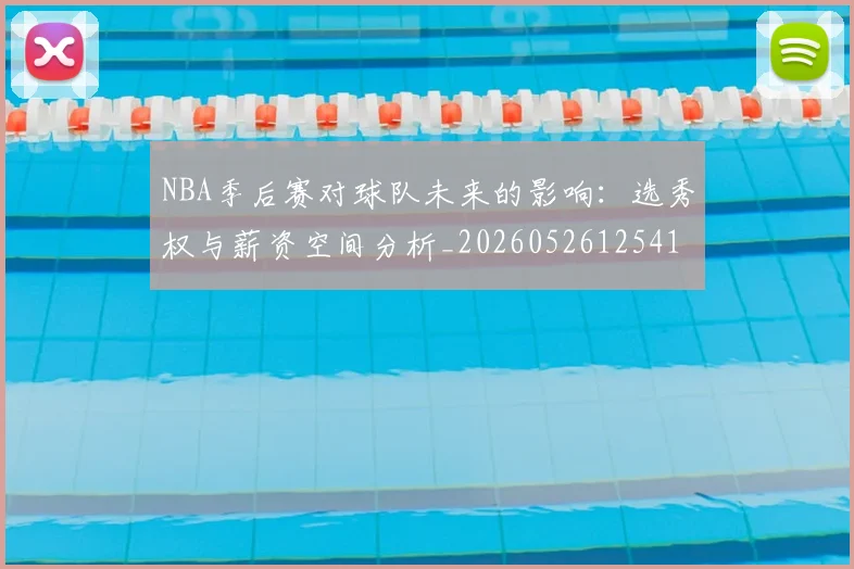 NBA季后赛对球队未来的影响:选秀权与薪资空间分析_20260526125417