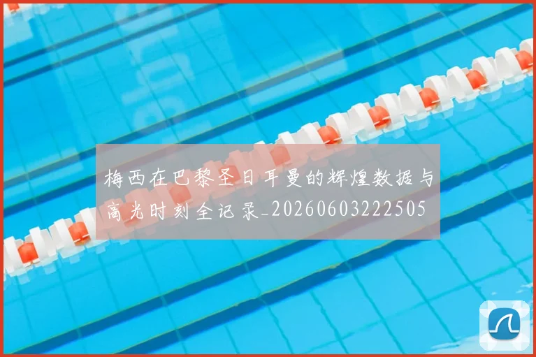 梅西在巴黎圣日耳曼的辉煌数据与高光时刻全记录_20260603222505