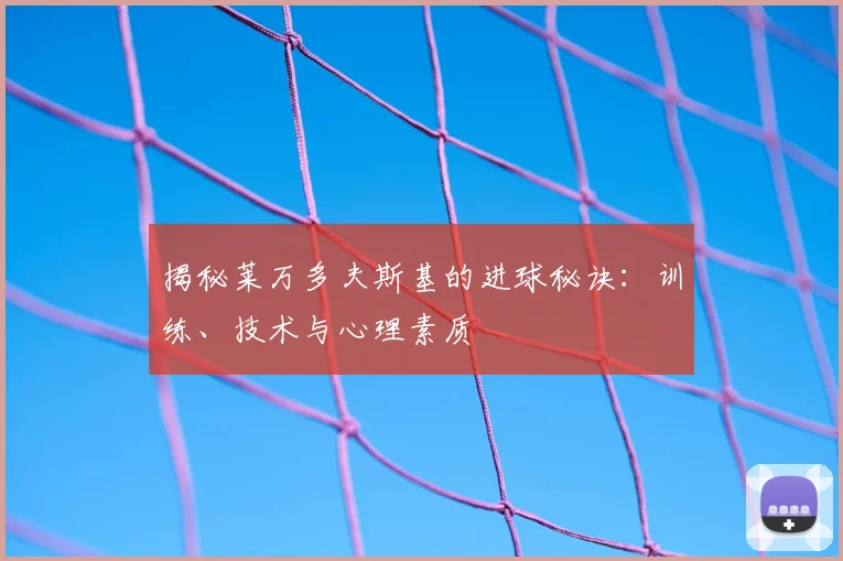 揭秘莱万多夫斯基的进球秘诀:训练、技术与心理素质